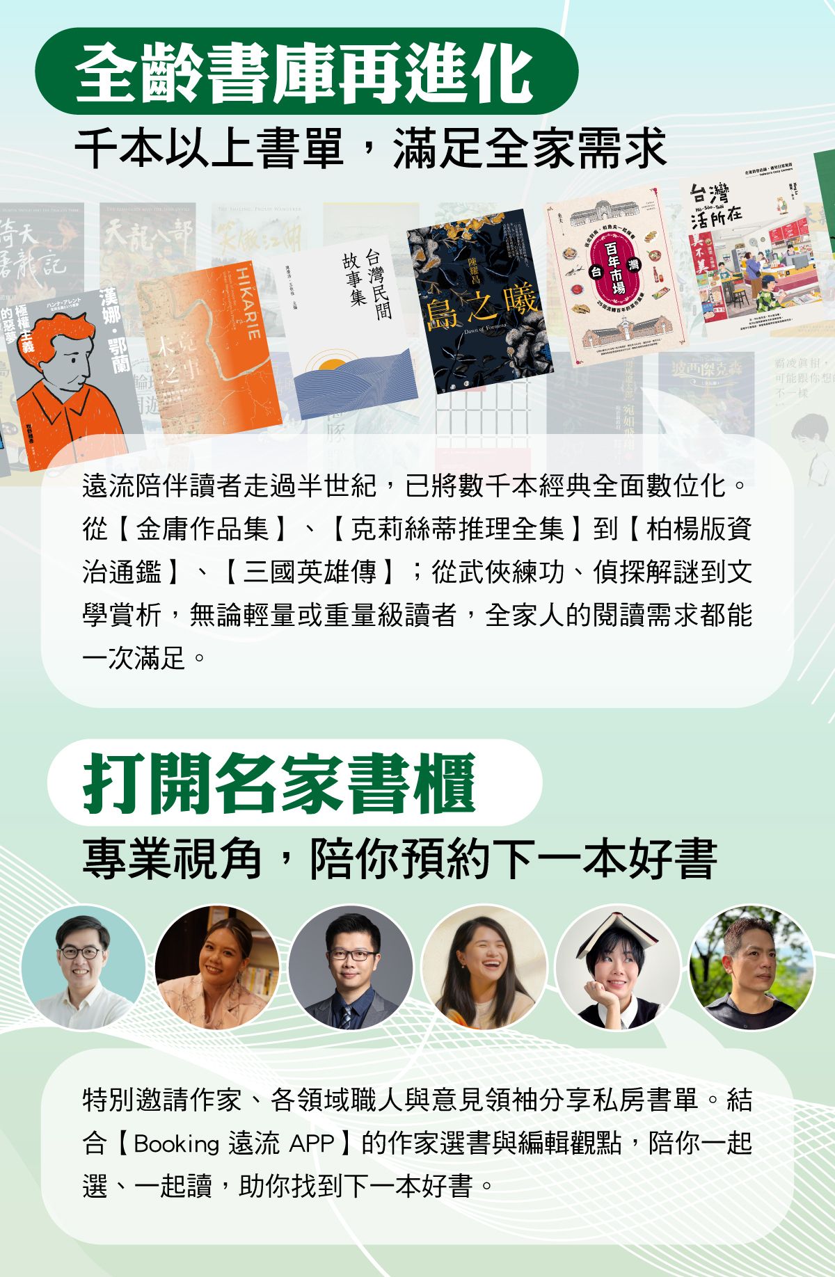 主要特色:全齡書庫再進化,千本以上書單,滿足全家需求;特別邀請作家、各領域職人與意見領袖分享私房書單,以專業視角陪你預約下一本好書