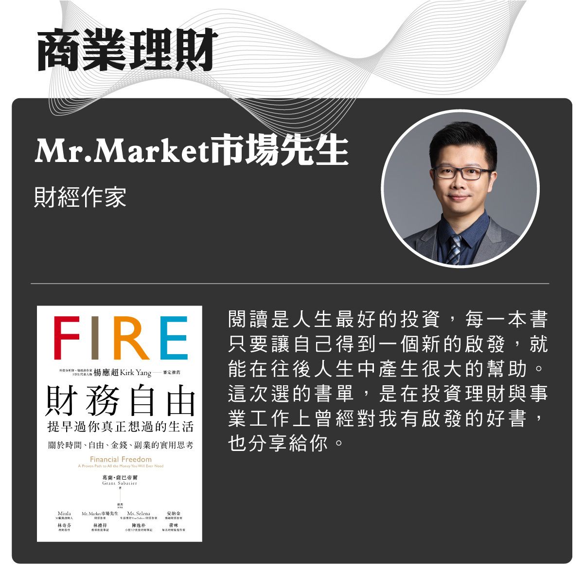 名家書櫃--Mr.Market市場先生:閱讀是人生最好的投資,每一本書只要讓自己得到一個新的啟發,就能在往後人生中產生很大的幫助。這次選的書單,是在投資理財與事業工作上曾經對我有啟發的好書,也分享給你