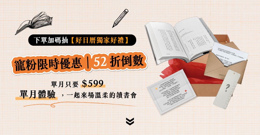 〈好日曆｜好好月讀計畫〉找書看看。 每個月，好日曆為你挑選一份閱讀提案，每月寄到你手上的一本書，好日曆、嘉賓的閱讀筆記，還有搭配書籍使用的小禮！每個很棒的一天，從閱讀開始。